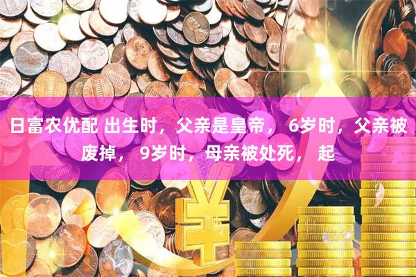 日富农优配 出生时，父亲是皇帝， 6岁时，父亲被废掉， 9岁时，母亲被处死， 起