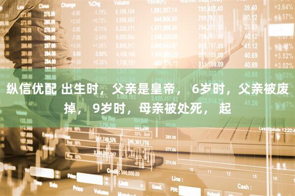 纵信优配 出生时，父亲是皇帝， 6岁时，父亲被废掉， 9岁时，母亲被处死， 起