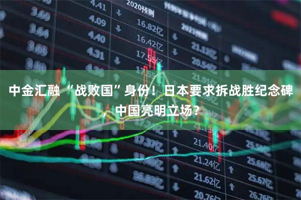 中金汇融 “战败国”身份！日本要求拆战胜纪念碑，中国亮明立场？