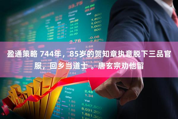 盈通策略 744年，85岁的贺知章执意脱下三品官服，回乡当道士 。唐玄宗劝他留