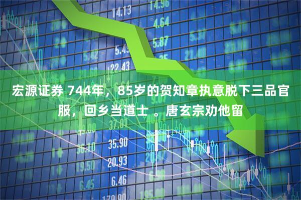 宏源证券 744年，85岁的贺知章执意脱下三品官服，回乡当道士 。唐玄宗劝他留