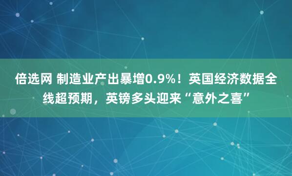 倍选网 制造业产出暴增0.9%!英国经济数据全线超预期,英镑多头迎来“意外之喜”
