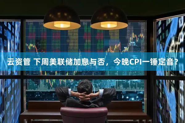 云资管 下周美联储加息与否，今晚CPI一锤定音？
