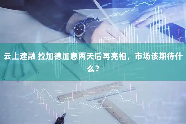 云上速融 拉加德加息两天后再亮相，市场该期待什么？