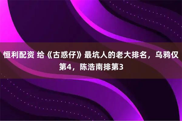 恒利配资 给《古惑仔》最坑人的老大排名，乌鸦仅第4，陈浩南排第3