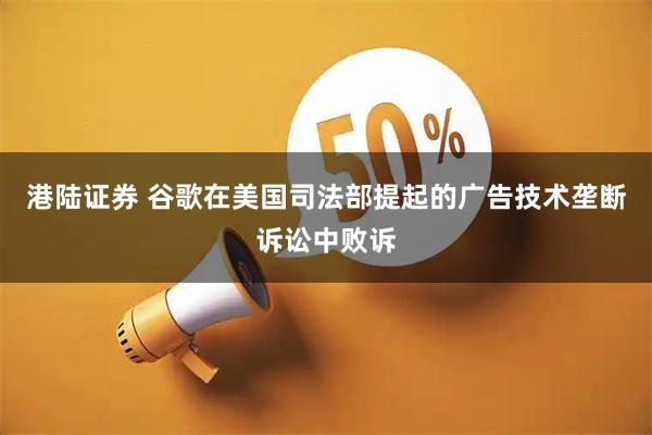 港陆证券 谷歌在美国司法部提起的广告技术垄断诉讼中败诉