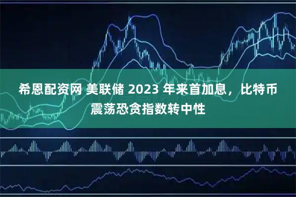 希恩配资网 美联储 2023 年来首加息，比特币震荡恐贪指数转中性