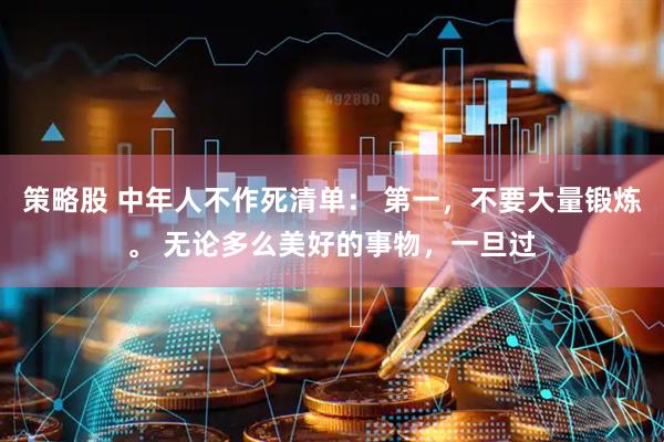 策略股 中年人不作死清单： 第一，不要大量锻炼。 无论多么美好的事物，一旦过