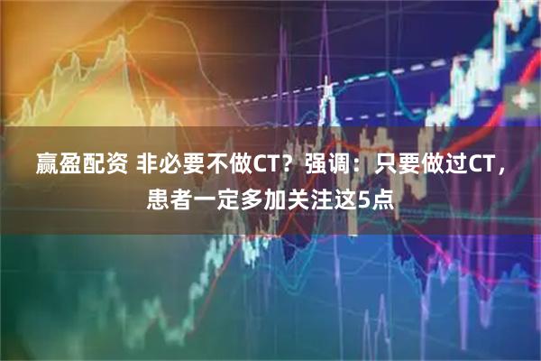 赢盈配资 非必要不做CT？强调：只要做过CT，患者一定多加关注这5点