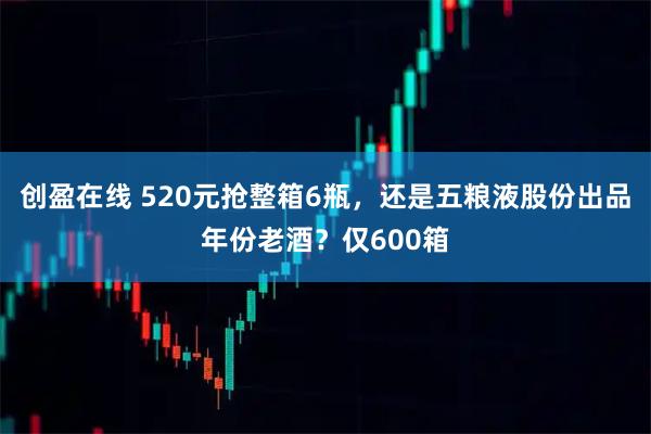 创盈在线 520元抢整箱6瓶，还是五粮液股份出品年份老酒？仅600箱