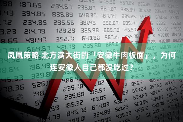 凤凰策略 北方满大街的「安徽牛肉板面」，为何连安徽人自己都没吃过？