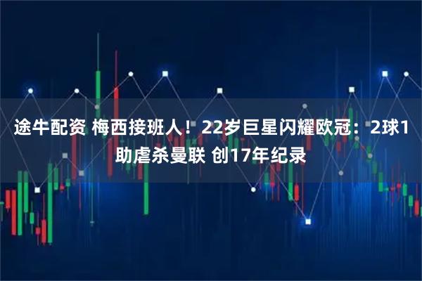途牛配资 梅西接班人！22岁巨星闪耀欧冠：2球1助虐杀曼联 创17年纪录