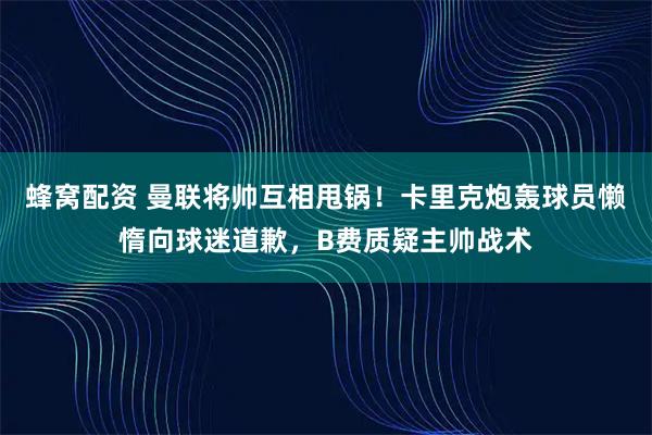 蜂窝配资 曼联将帅互相甩锅！卡里克炮轰球员懒惰向球迷道歉，B费质疑主帅战术