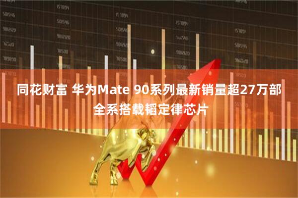 同花财富 华为Mate 90系列最新销量超27万部 全系搭载韬定律芯片