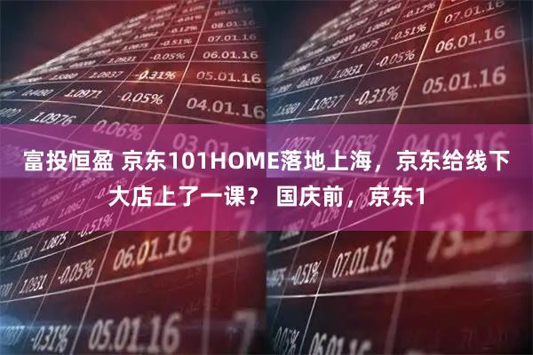 富投恒盈 京东101HOME落地上海，京东给线下大店上了一课？ 国庆前，京东1