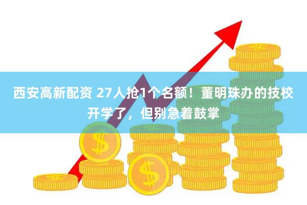 西安高新配资 27人抢1个名额！董明珠办的技校开学了，但别急着鼓掌