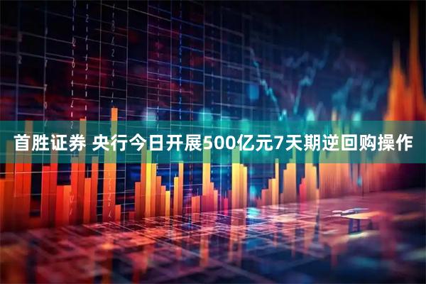 首胜证券 央行今日开展500亿元7天期逆回购操作