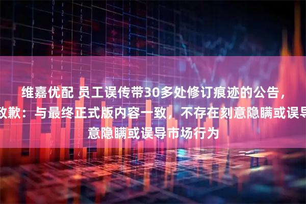 维嘉优配 员工误传带30多处修订痕迹的公告，华塑控股致歉：与最终正式版内容一致，不存在刻意隐瞒或误导市场行为