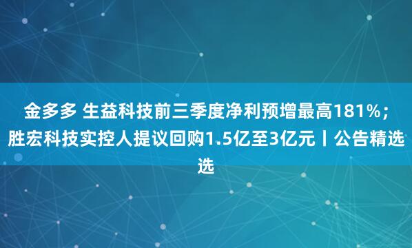 金多多 生益科技前三季度净利预增最高181%；胜宏科技实控人提议回购1.5亿至3亿元丨公告精选