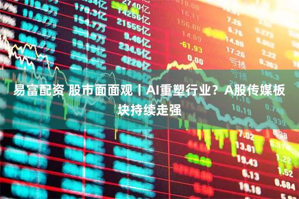 易富配资 股市面面观丨AI重塑行业？A股传媒板块持续走强