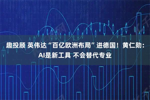 趣投顾 英伟达“百亿欧洲布局”进德国！黄仁勋：AI是新工具 不会替代专业