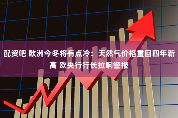 配资吧 欧洲今冬将有点冷:天然气价格重回四年新高 欧央行行长拉响警报