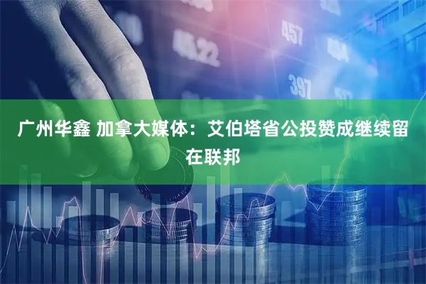 广州华鑫 加拿大媒体：艾伯塔省公投赞成继续留在联邦