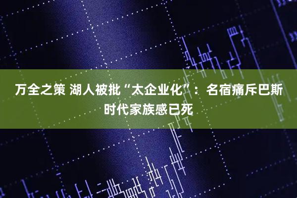 万全之策 湖人被批“太企业化”：名宿痛斥巴斯时代家族感已死