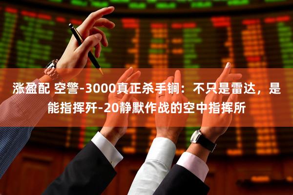 涨盈配 空警-3000真正杀手锏:不只是雷达,是能指挥歼-20静默作战的空中指挥所