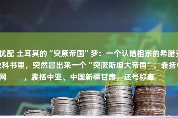 达宝优配 土耳其的“突厥帝国”梦：一个认错祖宗的希腊变种？

最近网上有个事挺有意思。土耳其的教科书里，突然冒出来一个“突厥斯坦大帝国”，囊括中亚、中国新疆甘肃，还号称秦