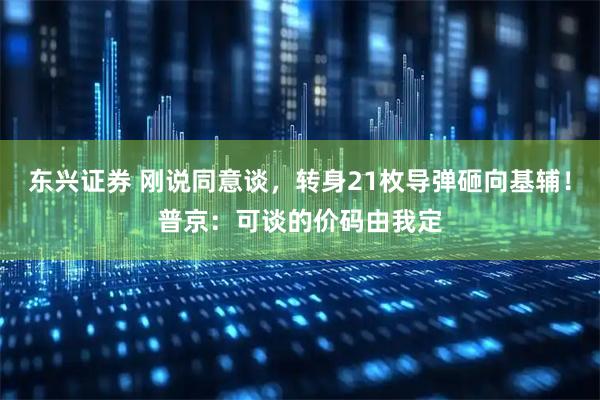 东兴证券 刚说同意谈，转身21枚导弹砸向基辅！普京：可谈的价码由我定