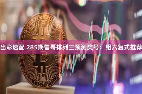 出彩速配 285期曾哥排列三预测奖号：组六复式推荐