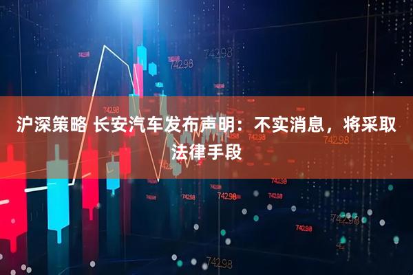 沪深策略 长安汽车发布声明：不实消息，将采取法律手段