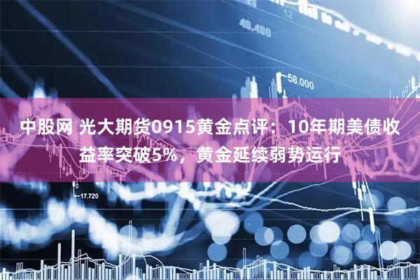 中股网 光大期货0915黄金点评：10年期美债收益率突破5%，黄金延续弱势运行