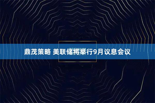 鼎茂策略 美联储将举行9月议息会议