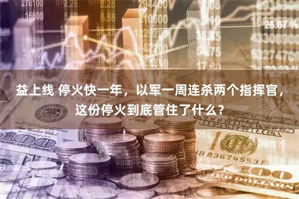 益上线 停火快一年，以军一周连杀两个指挥官，这份停火到底管住了什么？