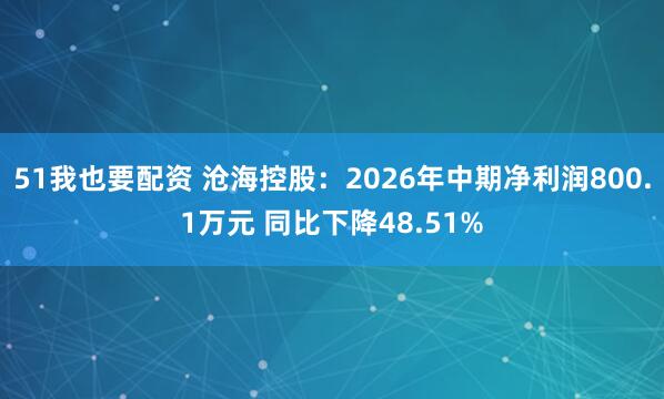 51我也要配资 沧海控股:2026年中期净利润800.1万元 同比下降48.51%