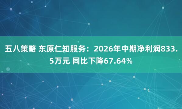 五八策略 东原仁知服务:2026年中期净利润833.5万元 同比下降67.64%