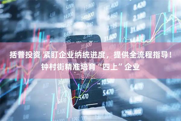 括普投资 紧盯企业纳统进度，提供全流程指导！钟村街精准培育“四上”企业