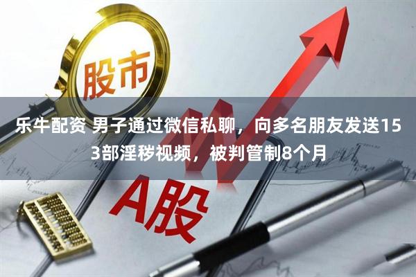 乐牛配资 男子通过微信私聊，向多名朋友发送153部淫秽视频，被判管制8个月